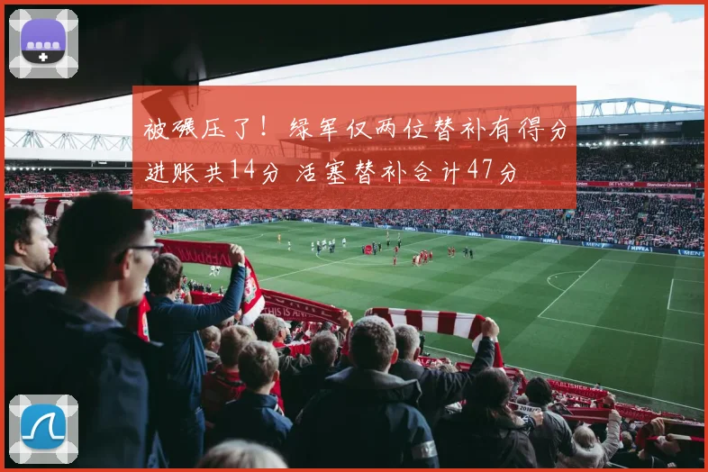 被碾压了！绿军仅两位替补有得分进账共14分 活塞替补合计47分