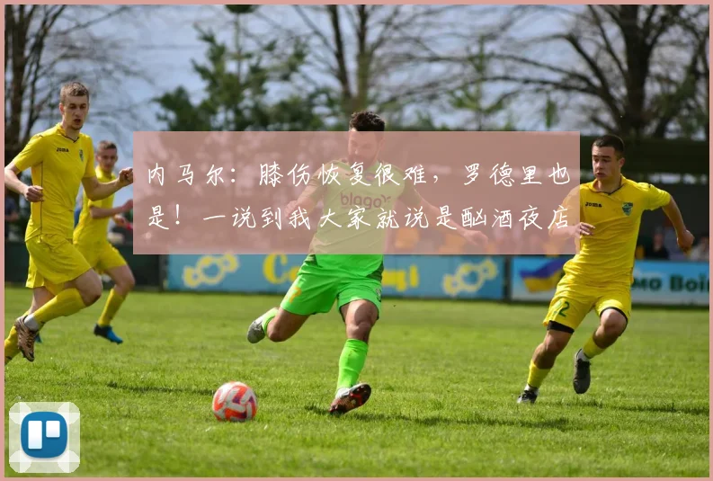 内马尔：膝伤恢复很难，罗德里也是！一说到我大家就说是酗酒夜店(1)