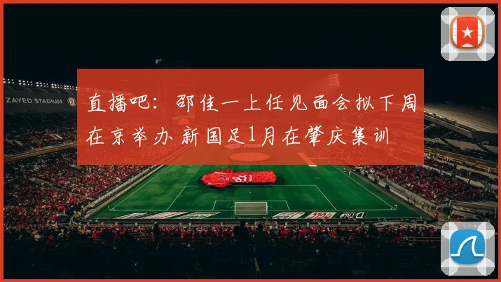 直播吧：邵佳一上任见面会拟下周在京举办 新国足1月在肇庆集训