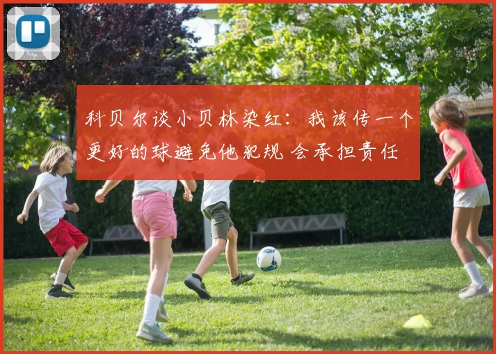 科贝尔谈小贝林染红：我该传一个更好的球避免他犯规 会承担责任