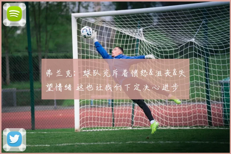 弗兰克：球队充斥着愤怒&沮丧&失望情绪 这也让我们下定决心进步