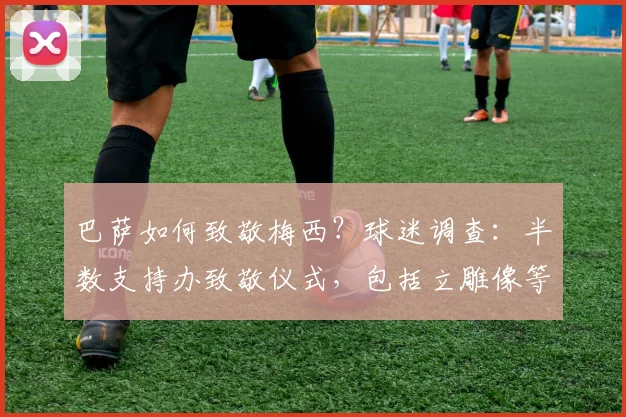 巴萨如何致敬梅西？球迷调查：半数支持办致敬仪式，包括立雕像等