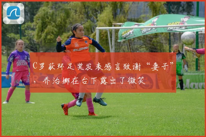 C罗获环足奖发表感言致谢“妻子”，乔治娜在台下露出了微笑