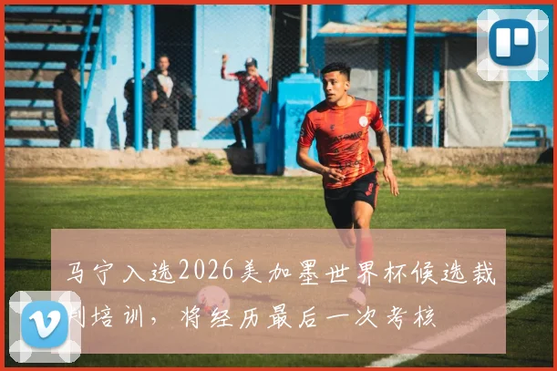 马宁入选2026美加墨世界杯候选裁判培训，将经历最后一次考核