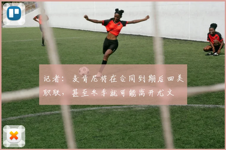 记者：麦肯尼将在合同到期后回美职联，甚至冬季就可能离开尤文