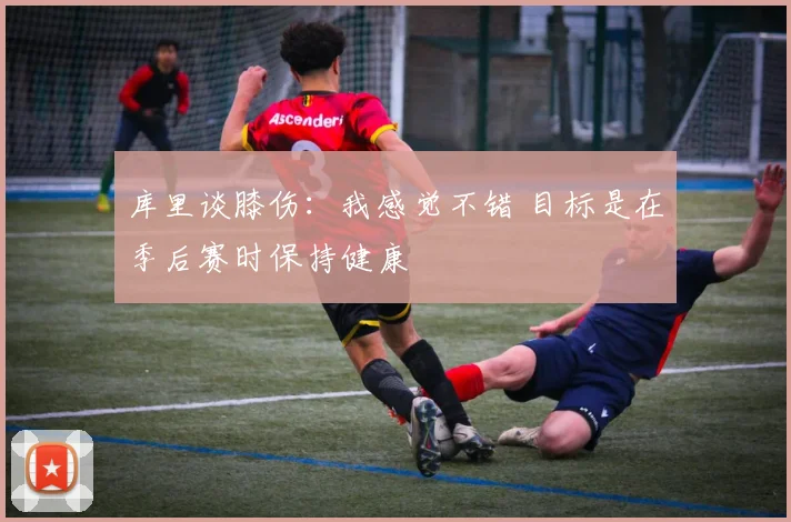 库里谈膝伤：我感觉不错 目标是在季后赛时保持健康