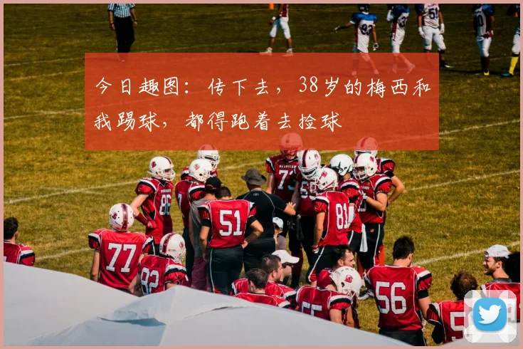 今日趣图：传下去，38岁的梅西和我踢球，都得跑着去捡球