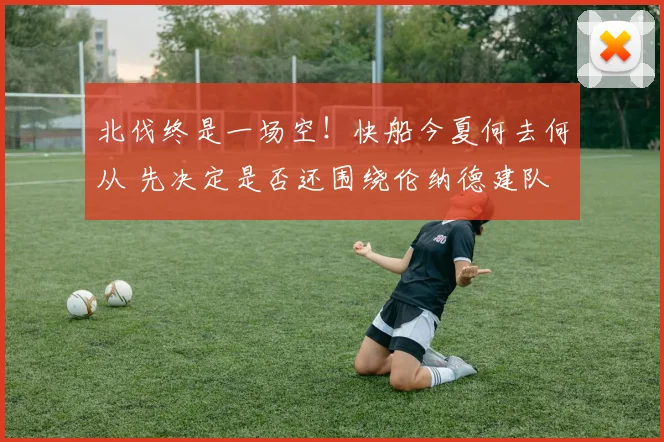 北伐终是一场空！快船今夏何去何从 先决定是否还围绕伦纳德建队
