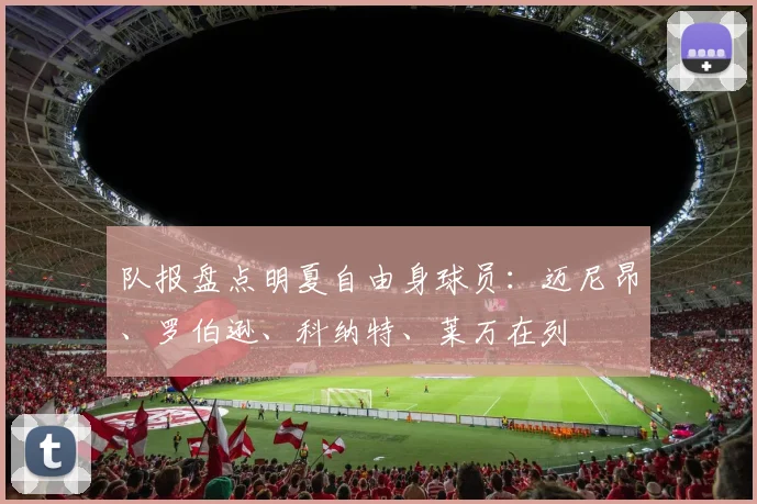 队报盘点明夏自由身球员：迈尼昂、罗伯逊、科纳特、莱万在列