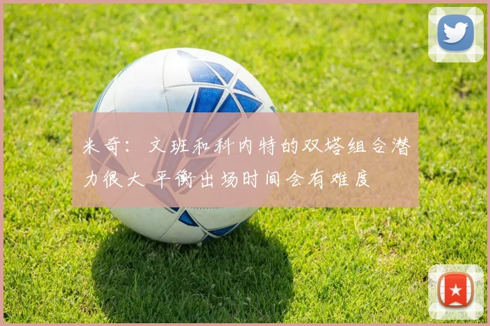 米奇：文班和科内特的双塔组合潜力很大 平衡出场时间会有难度