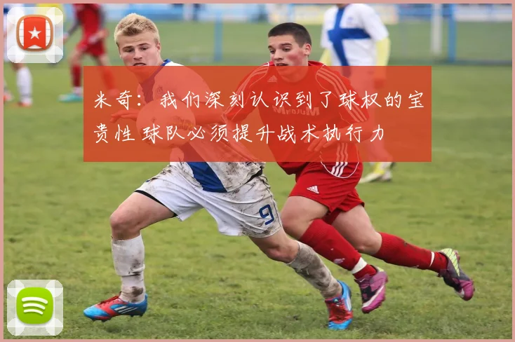 米奇：我们深刻认识到了球权的宝贵性 球队必须提升战术执行力