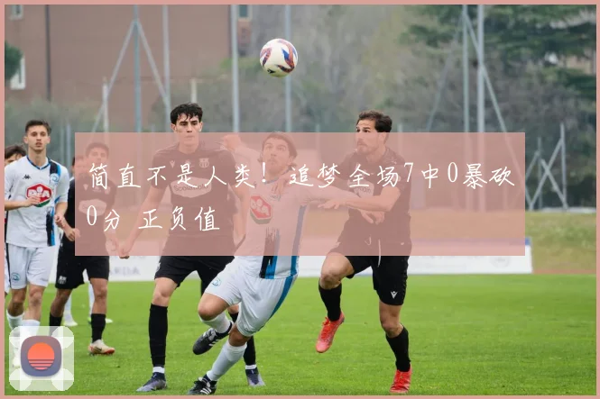 简直不是人类！追梦全场7中0暴砍0分 正负值