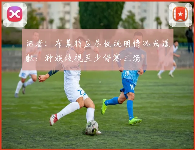 记者：布莱特应尽快说明情况或道歉，种族歧视至少停赛三场