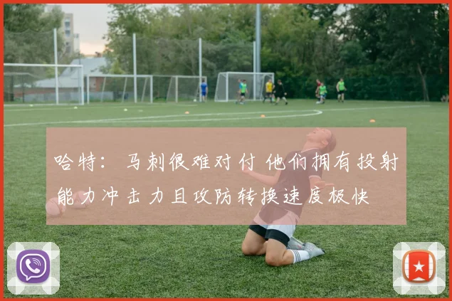 哈特：马刺很难对付 他们拥有投射能力冲击力且攻防转换速度极快