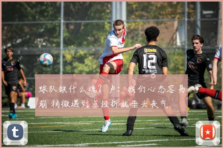 球队缺什么魂？卢：我们心态容易崩 稍微遇到点挫折就垂头丧气