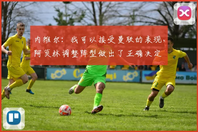 内维尔：我可以接受曼联的表现，阿莫林调整阵型做出了正确决定